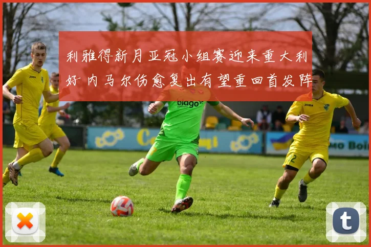 利雅得新月亚冠小组赛迎来重大利好 内马尔伤愈复出有望重回首发阵容